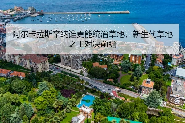 阿尔卡拉斯辛纳谁更能统治草地，新生代草地之王对决前瞻